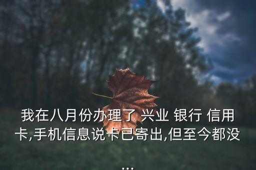 我在八月份办理了 兴业 银行 信用卡,手机信息说卡已寄出,但至今都没...