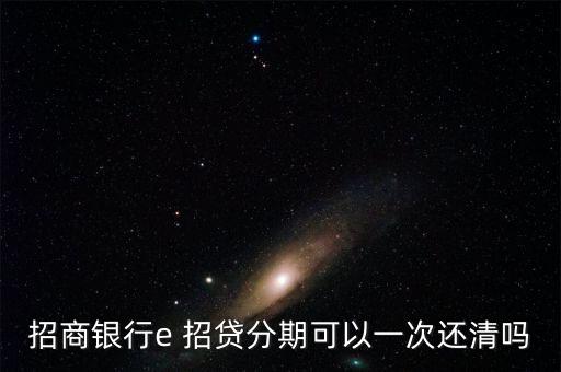 招商银行e 招贷分期可以一次还清吗