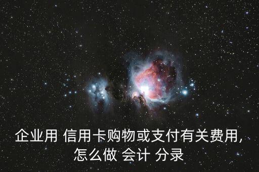 企业用 信用卡购物或支付有关费用,怎么做 会计 分录