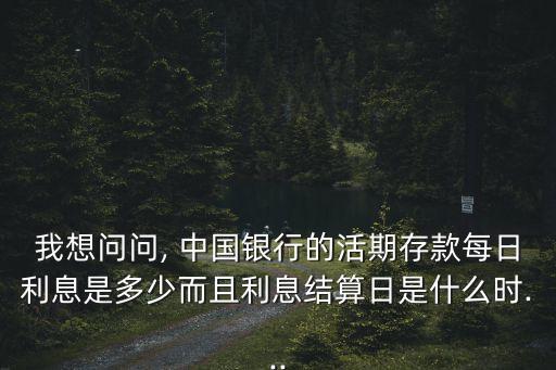 我想问问, 中国银行的活期存款每日利息是多少而且利息结算日是什么时...