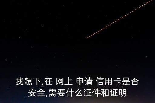 我想下,在 网上 申请 信用卡是否安全,需要什么证件和证明