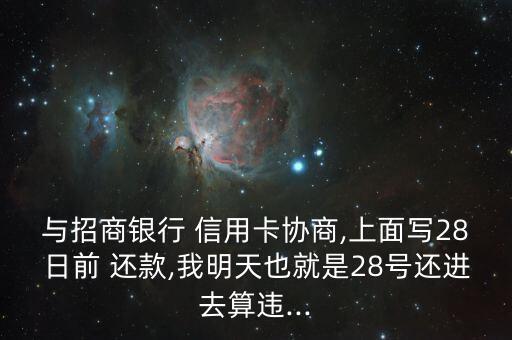 与招商银行 信用卡协商,上面写28日前 还款,我明天也就是28号还进去算违...
