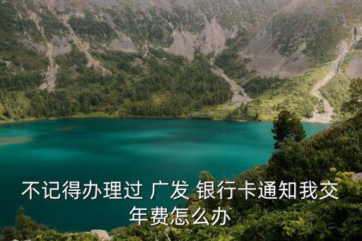 不记得办理过 广发 银行卡通知我交年费怎么办