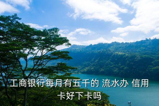 工商银行每月有五千的 流水办 信用卡好下卡吗