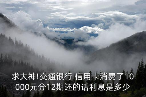 求大神!交通银行 信用卡消费了10000元分12期还的话利息是多少