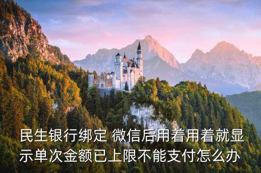  民生银行绑定 微信后用着用着就显示单次金额已上限不能支付怎么办