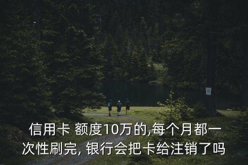  信用卡 额度10万的,每个月都一次性刷完, 银行会把卡给注销了吗