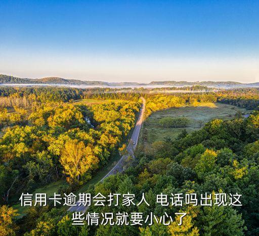  信用卡逾期会打家人 电话吗出现这些情况就要小心了