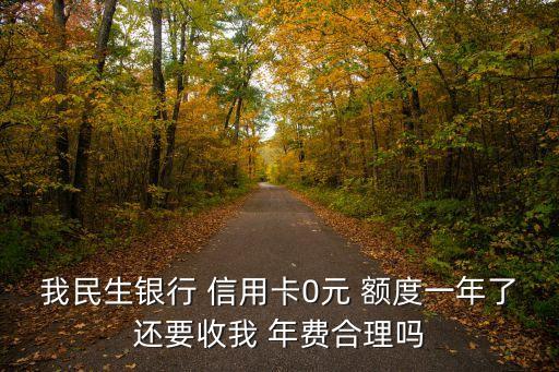 我民生银行 信用卡0元 额度一年了还要收我 年费合理吗