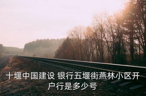 十堰中国建设 银行五堰街燕林小区开户行是多少号