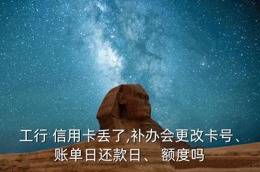 工行 信用卡丢了,补办会更改卡号、账单日还款日、 额度吗