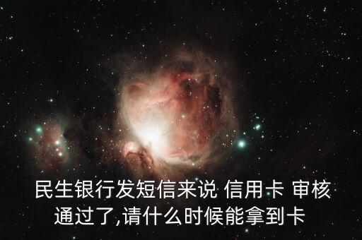  民生银行发短信来说 信用卡 审核通过了,请什么时候能拿到卡