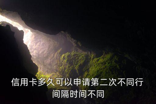  信用卡多久可以申请第二次不同行 间隔时间不同