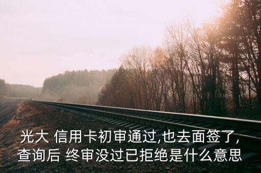 光大 信用卡初审通过,也去面签了,查询后 终审没过已拒绝是什么意思