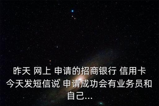 昨天 网上 申请的招商银行 信用卡今天发短信说 申请成功会有业务员和自己...
