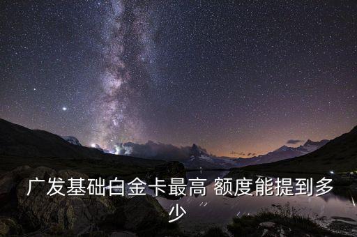  广发基础白金卡最高 额度能提到多少