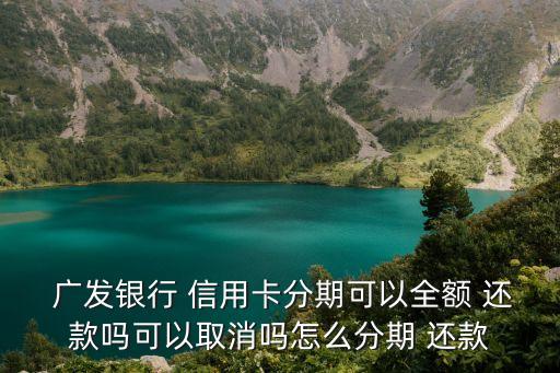  广发银行 信用卡分期可以全额 还款吗可以取消吗怎么分期 还款