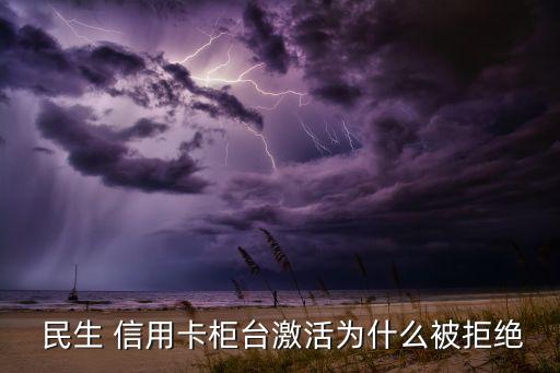  民生 信用卡柜台激活为什么被拒绝