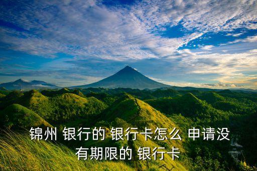  锦州 银行的 银行卡怎么 申请没有期限的 银行卡