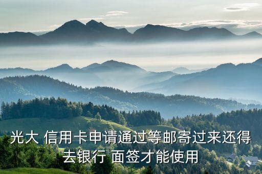 光大 信用卡申请通过等邮寄过来还得去银行 面签才能使用