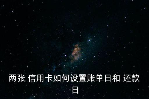 两张 信用卡如何设置账单日和 还款日