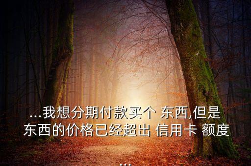 买东西分期超过信用卡额度,拼多多买东西信用卡分期需要信用卡额度吗