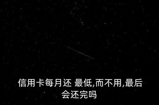  信用卡每月还 最低,而不用,最后会还完吗