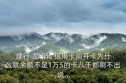  建行 龙卡lc 信用卡刚开卡为什么就余额不足1万5的卡八千都刷不出,说...