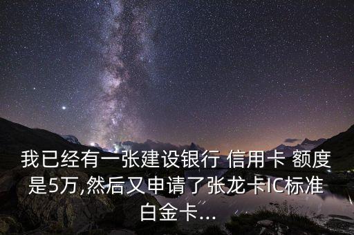 我已经有一张建设银行 信用卡 额度是5万,然后又申请了张龙卡IC标准白金卡...