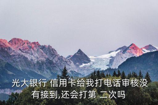  光大银行 信用卡给我打电话审核没有接到,还会打第 二次吗