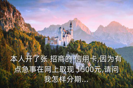本人开了张 招商的 信用卡,因为有点急事在网上取现 1500元,请问我怎样分期...