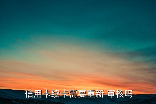  信用卡续卡需要重新 审核吗