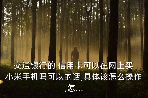  交通银行的 信用卡可以在网上买 小米手机吗可以的话,具体该怎么操作,怎...
