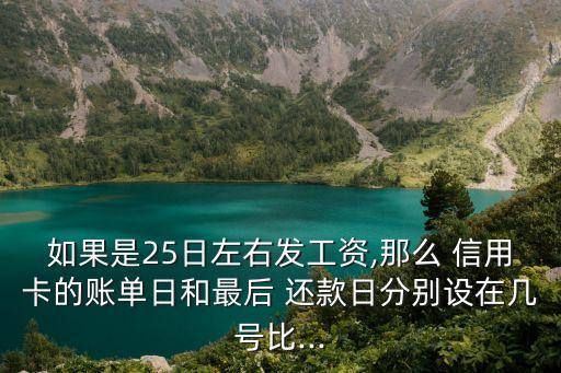 如果是25日左右发工资,那么 信用卡的账单日和最后 还款日分别设在几号比...