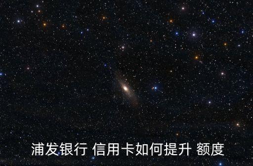  浦发银行 信用卡如何提升 额度