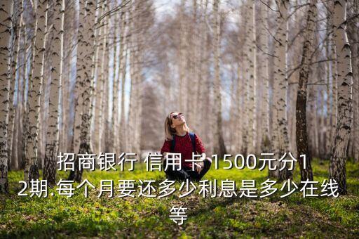  招商银行 信用卡 1500元分12期.每个月要还多少利息是多少在线等