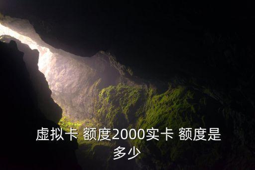  虚拟卡 额度2000实卡 额度是多少