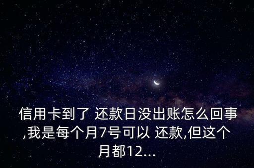  信用卡到了 还款日没出账怎么回事,我是每个月7号可以 还款,但这个月都12...