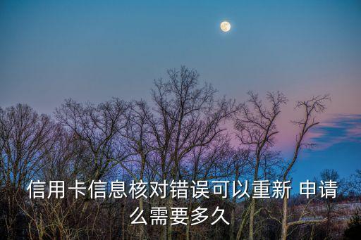  信用卡信息核对错误可以重新 申请么需要多久