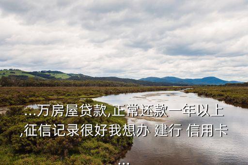 ...万房屋贷款,正常还款一年以上,征信记录很好我想办 建行 信用卡...