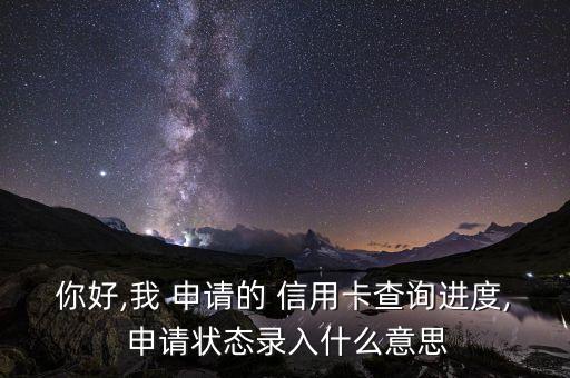 你好,我 申请的 信用卡查询进度, 申请状态录入什么意思