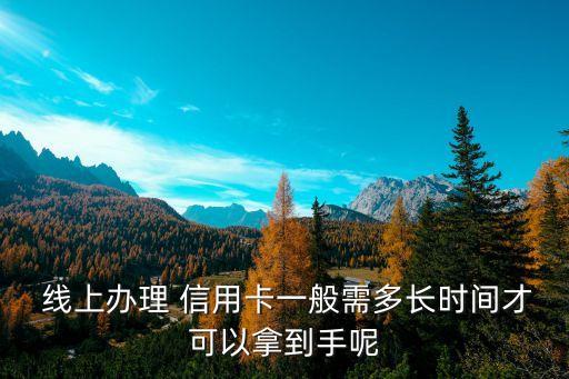  线上办理 信用卡一般需多长时间才可以拿到手呢