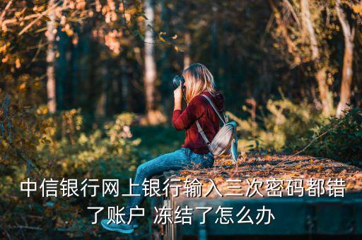  中信银行网上银行输入三次密码都错了账户 冻结了怎么办