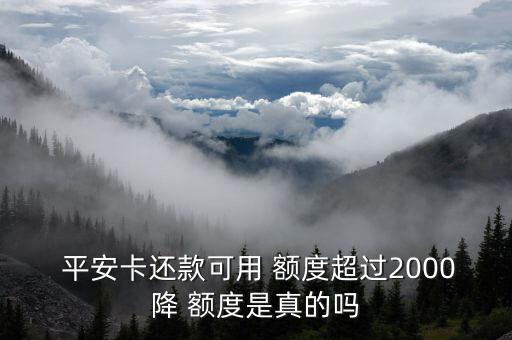  平安卡还款可用 额度超过2000降 额度是真的吗