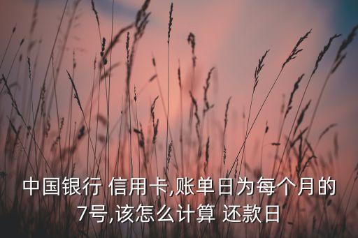 中国银行 信用卡,账单日为每个月的7号,该怎么计算 还款日