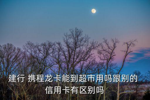 建行 携程龙卡能到超市用吗跟别的 信用卡有区别吗