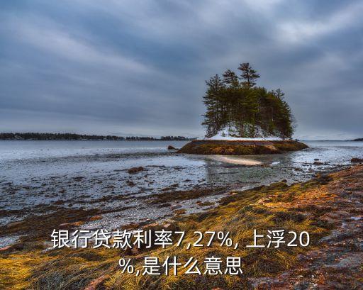 银行贷款利率7,27%, 上浮20%,是什么意思