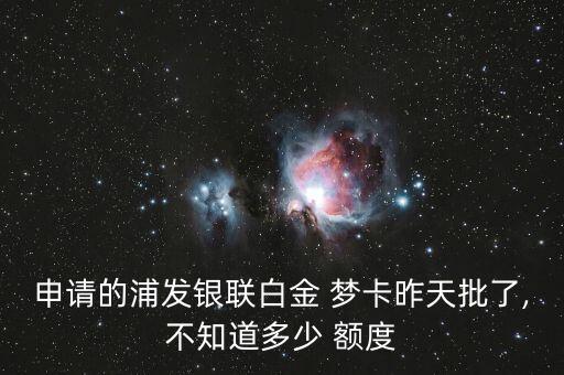 申请的浦发银联白金 梦卡昨天批了,不知道多少 额度