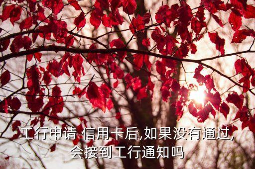 工行申请 信用卡后,如果没有通过,会接到工行通知吗