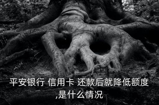 平安银行 信用卡 还款后就降低额度,是什么情况
